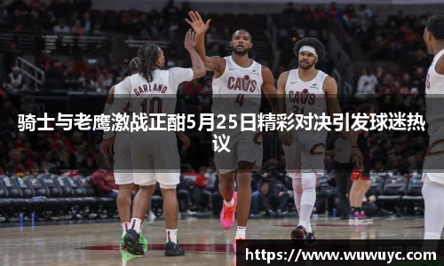 骑士与老鹰激战正酣5月25日精彩对决引发球迷热议
