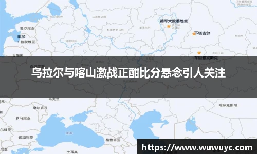 乌拉尔与喀山激战正酣比分悬念引人关注